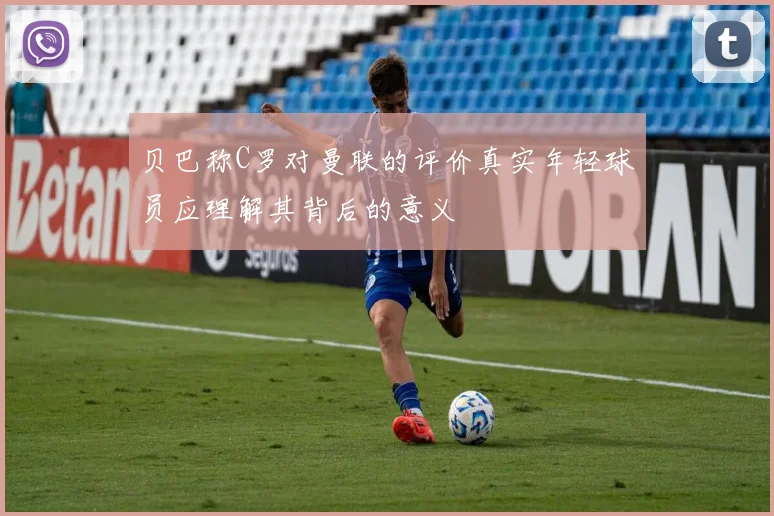 贝巴称C罗对曼联的评价真实年轻球员应理解其背后的意义