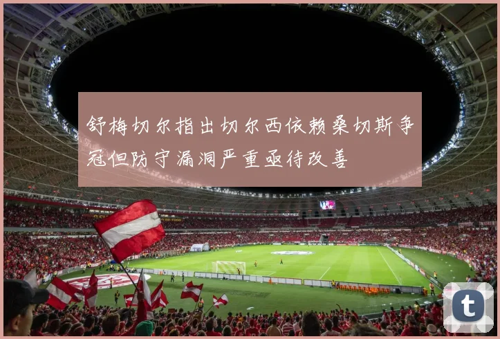 舒梅切尔指出切尔西依赖桑切斯争冠但防守漏洞严重亟待改善
