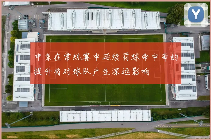申京在常规赛中延续罚球命中率的提升将对球队产生深远影响