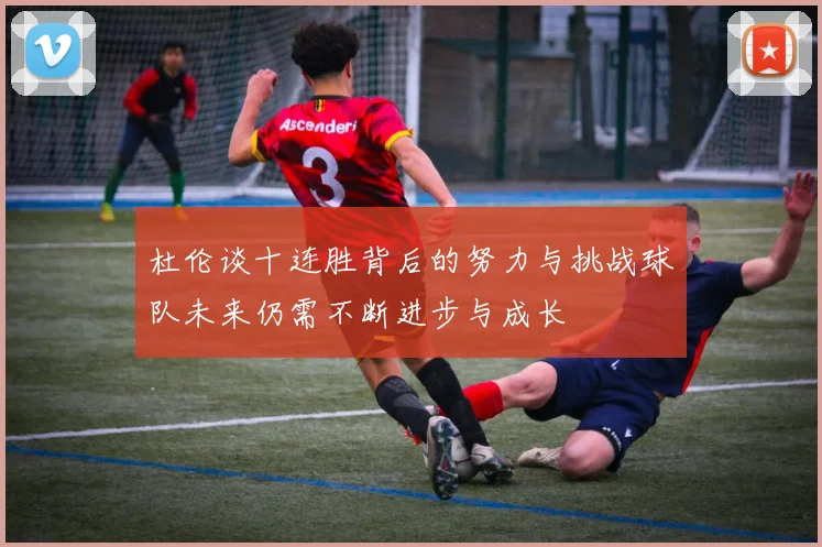 杜伦谈十连胜背后的努力与挑战球队未来仍需不断进步与成长