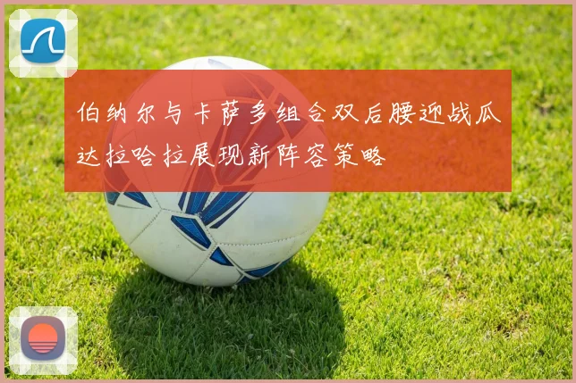伯纳尔与卡萨多组合双后腰迎战瓜达拉哈拉展现新阵容策略