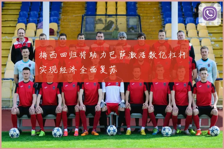 梅西回归将助力巴萨激活数亿杠杆实现经济全面复苏