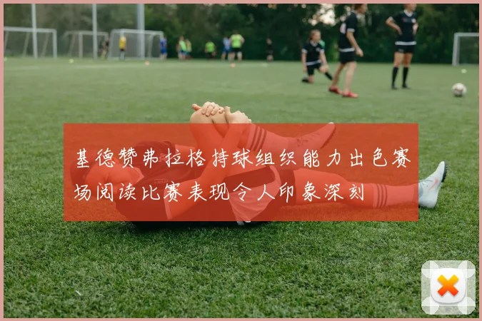 基德赞弗拉格持球组织能力出色赛场阅读比赛表现令人印象深刻