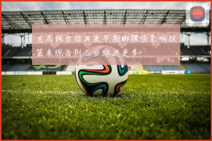 克尼佩尔称库里早期脚踝伤影响投篮表现否则三分球进更多