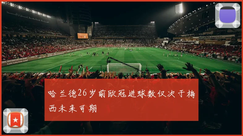 哈兰德26岁前欧冠进球数仅次于梅西未来可期