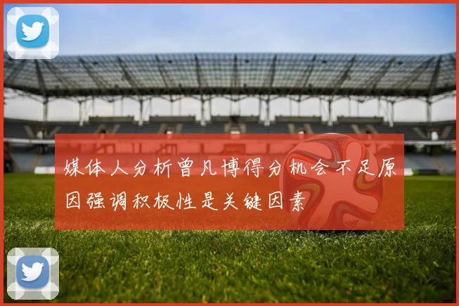 媒体人分析曾凡博得分机会不足原因强调积极性是关键因素