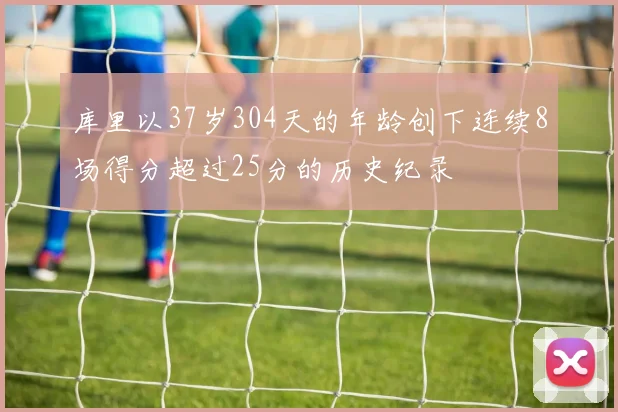 库里以37岁304天的年龄创下连续8场得分超过25分的历史纪录