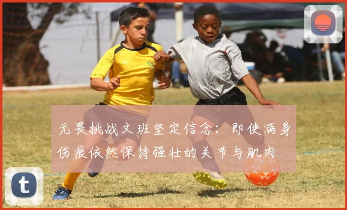 无畏挑战文班坚定信念：即使满身伤痕依然保持强壮的关节与肌肉