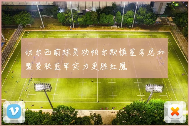 切尔西前球员劝帕尔默慎重考虑加盟曼联蓝军实力更胜红魔