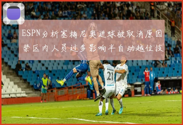 ESPN分析塞梅尼奥进球被取消原因禁区内人员过多影响半自动越位技术使用