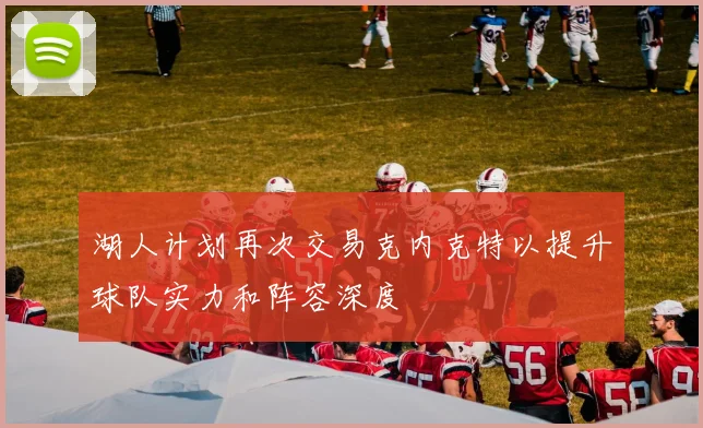 湖人计划再次交易克内克特以提升球队实力和阵容深度
