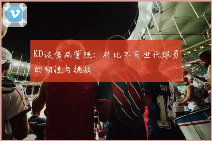 KD谈伤病管理：对比不同世代球员的韧性与挑战