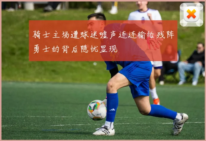 骑士主场遭球迷嘘声连连输给残阵勇士的背后隐忧显现