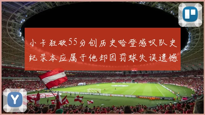 小卡狂砍55分创历史哈登感叹队史纪录本应属于他却因罚球失误遗憾错失