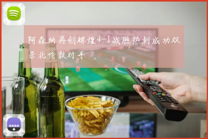 阿森纳再创辉煌4-1战胜热刺成功双杀北伦敦对手