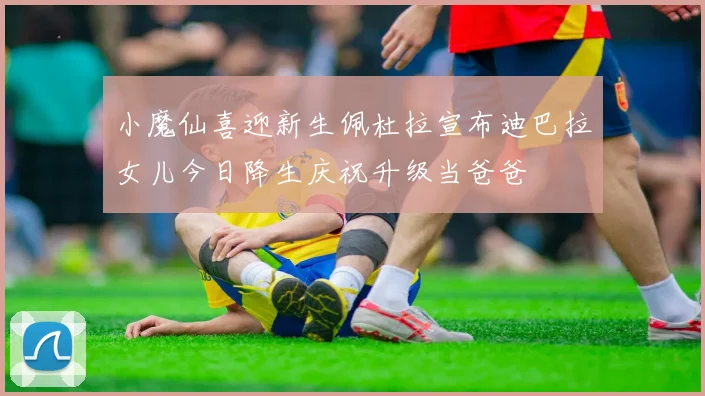 小魔仙喜迎新生佩杜拉宣布迪巴拉女儿今日降生庆祝升级当爸爸