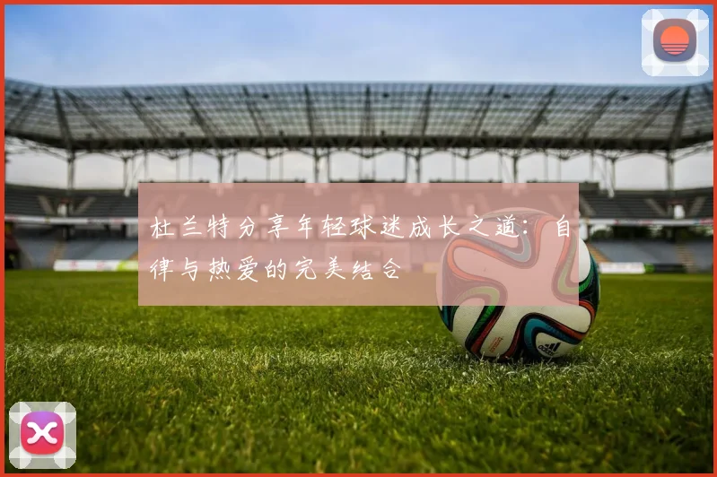 杜兰特分享年轻球迷成长之道：自律与热爱的完美结合