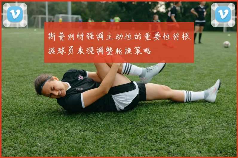 斯普利特强调主动性的重要性将根据球员表现调整轮换策略