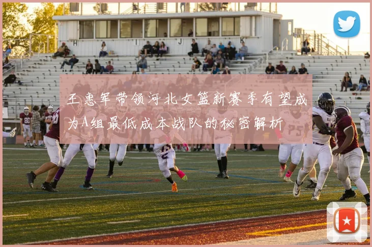 王惠军带领河北女篮新赛季有望成为A组最低成本战队的秘密解析