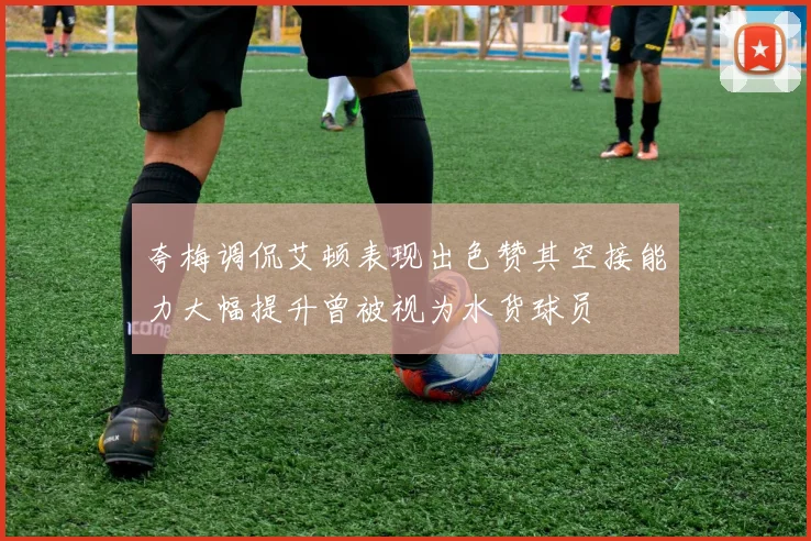 夸梅调侃艾顿表现出色赞其空接能力大幅提升曾被视为水货球员