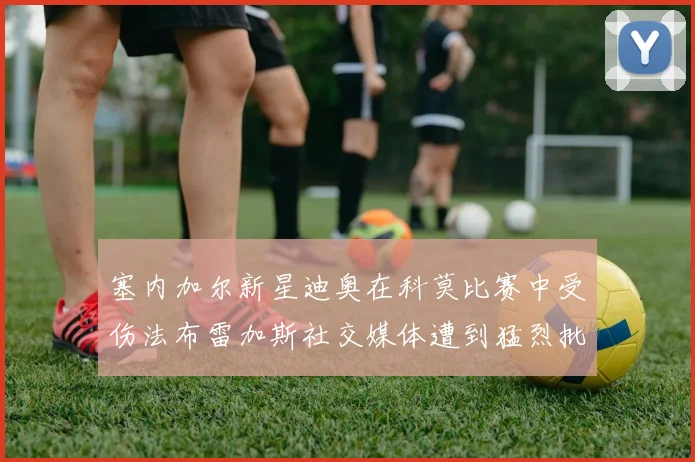 塞内加尔新星迪奥在科莫比赛中受伤法布雷加斯社交媒体遭到猛烈批评
