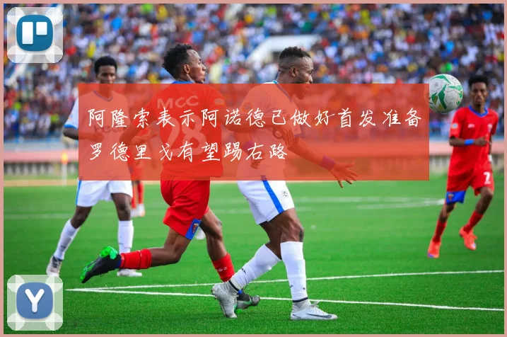 阿隆索表示阿诺德已做好首发准备罗德里戈有望踢右路