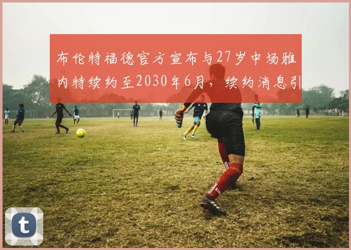 布伦特福德官方宣布与27岁中场雅内特续约至2030年6月，续约消息引发关注