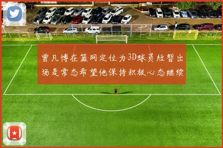 曾凡博在篮网定位为3D球员短暂出场是常态希望他保持积极心态继续努力