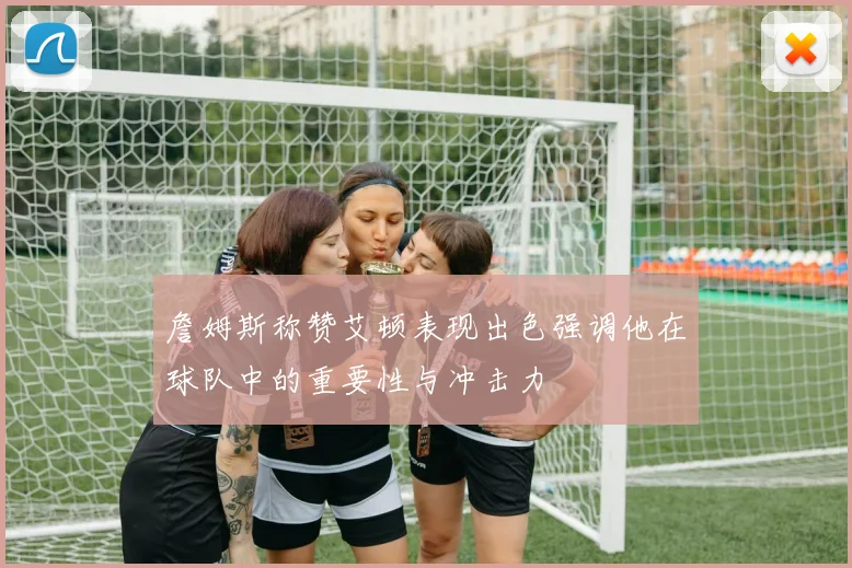 詹姆斯称赞艾顿表现出色强调他在球队中的重要性与冲击力