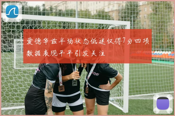 爱德华兹半场状态低迷仅得7分四项数据表现平平引发关注