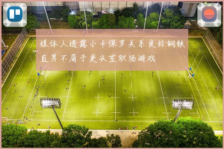 媒体人透露小卡保罗关系良好钢铁直男不屑于更衣室职场游戏