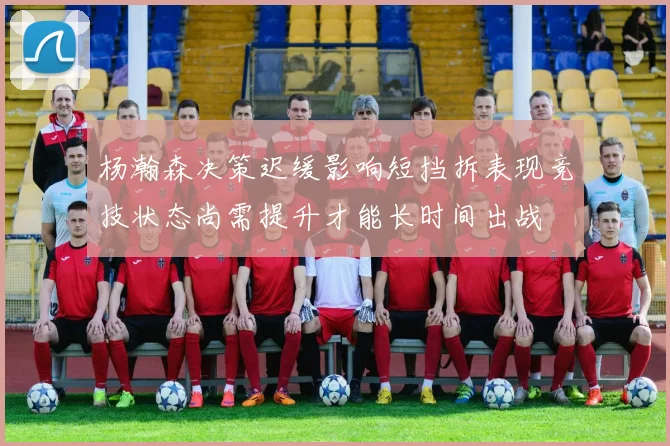 杨瀚森决策迟缓影响短挡拆表现竞技状态尚需提升才能长时间出战