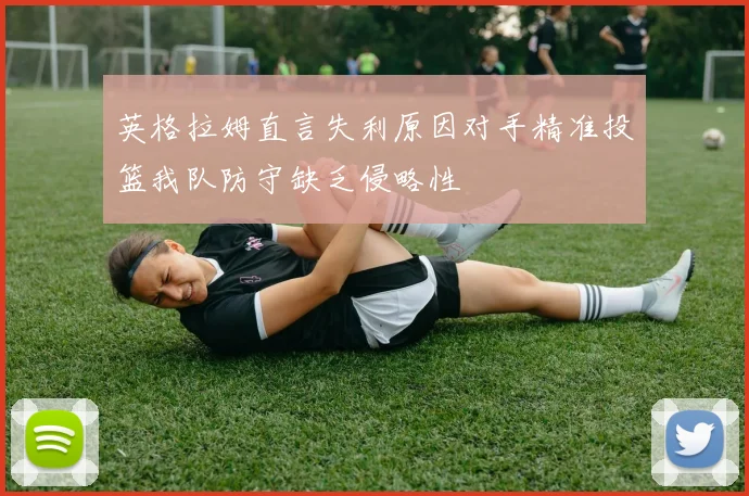 英格拉姆直言失利原因对手精准投篮我队防守缺乏侵略性