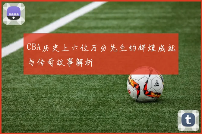 CBA历史上六位万分先生的辉煌成就与传奇故事解析