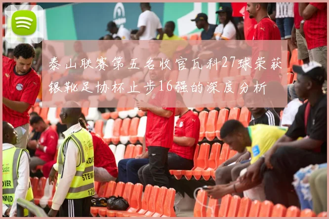 泰山联赛第五名收官瓦科27球荣获银靴足协杯止步16强的深度分析