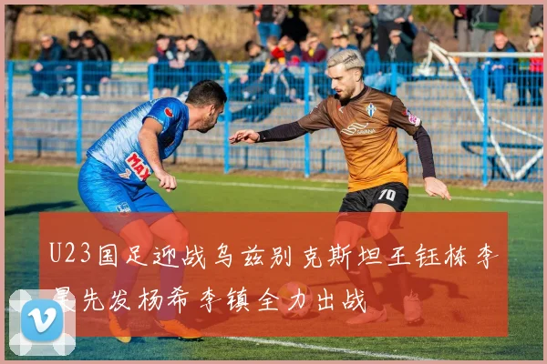 U23国足迎战乌兹别克斯坦王钰栋李昊先发杨希李镇全力出战