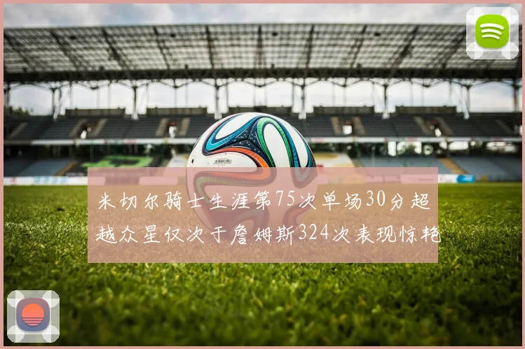 米切尔骑士生涯第75次单场30分超越众星仅次于詹姆斯324次表现惊艳