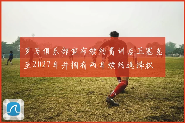 罗马俱乐部宣布续约青训后卫塞克至2027年并拥有两年续约选择权