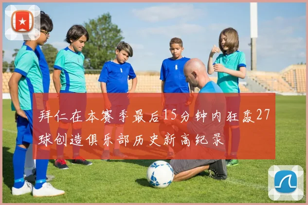 拜仁在本赛季最后15分钟内狂轰27球创造俱乐部历史新高纪录