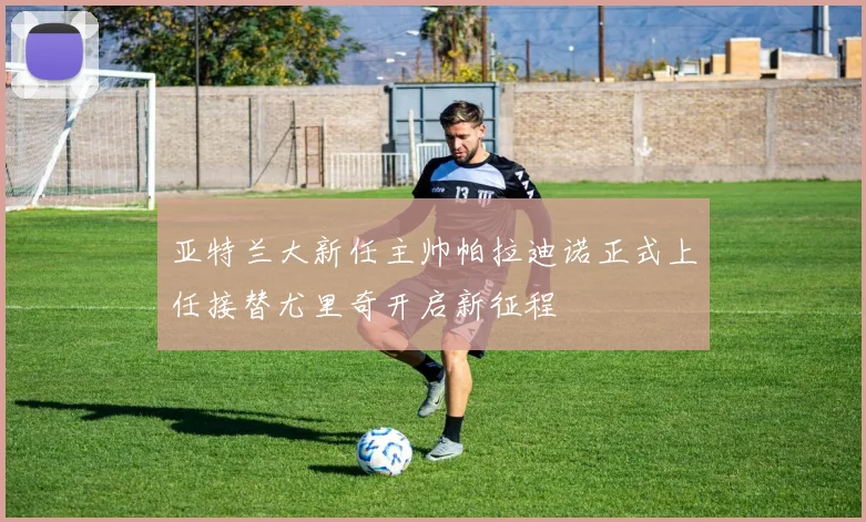 亚特兰大新任主帅帕拉迪诺正式上任接替尤里奇开启新征程