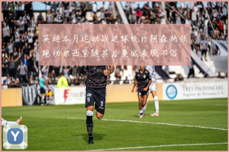 英超本月运动战进球统计阿森纳领跑切尔西紧随其后曼城表现不俗