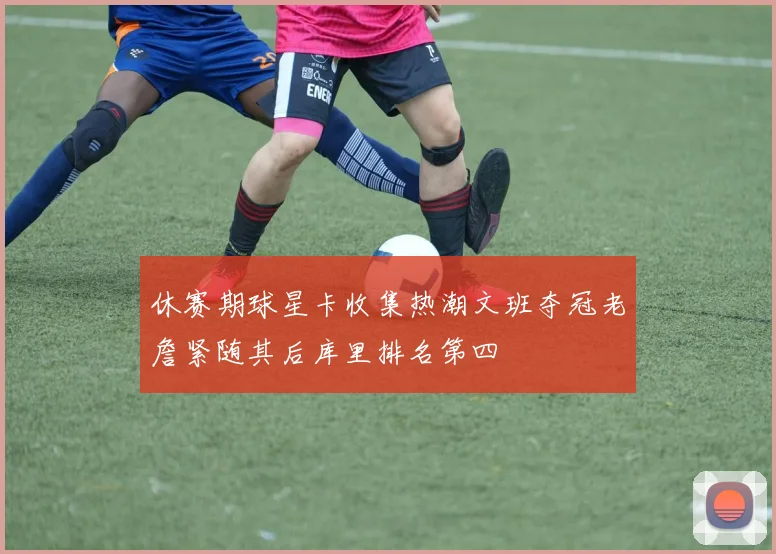 休赛期球星卡收集热潮文班夺冠老詹紧随其后库里排名第四