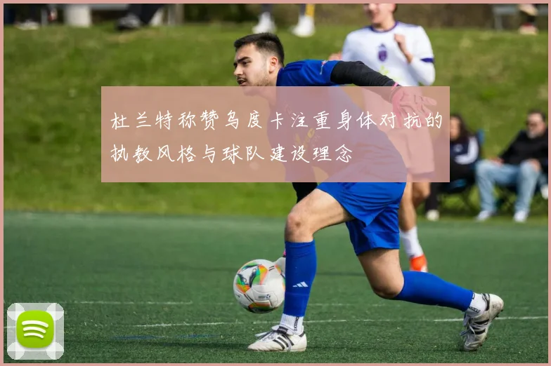 杜兰特称赞乌度卡注重身体对抗的执教风格与球队建设理念