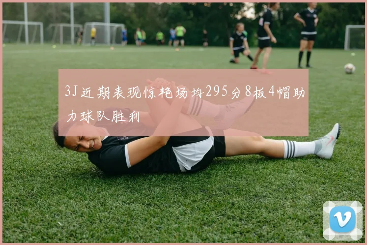 3J近期表现惊艳场均295分8板4帽助力球队胜利