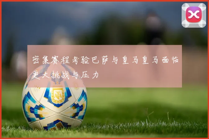 密集赛程考验巴萨与皇马皇马面临更大挑战与压力