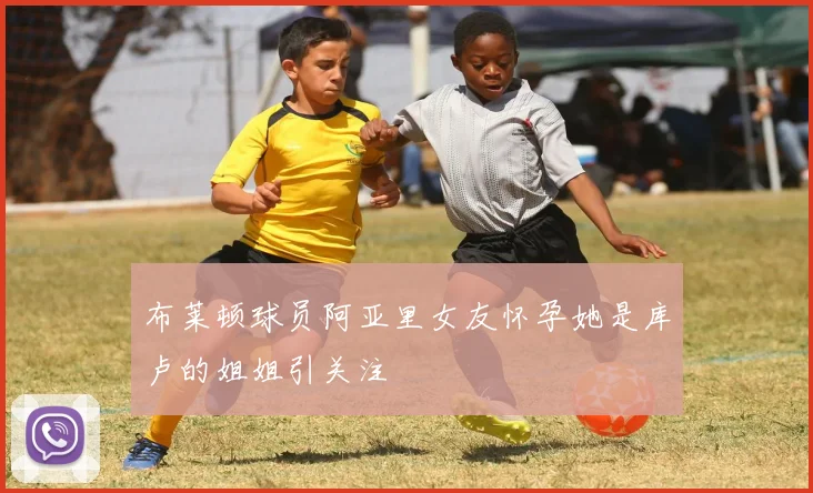 布莱顿球员阿亚里女友怀孕她是库卢的姐姐引关注