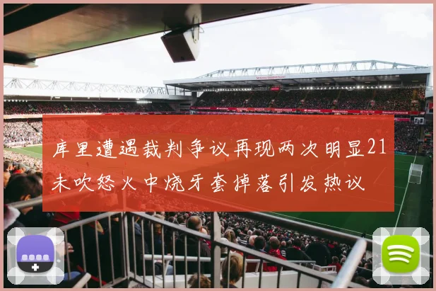库里遭遇裁判争议再现两次明显21未吹怒火中烧牙套掉落引发热议