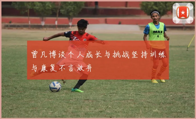 曾凡博谈个人成长与挑战坚持训练与康复不言放弃