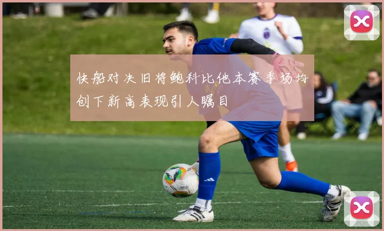 快船对决旧将鲍科比他本赛季场均创下新高表现引人瞩目