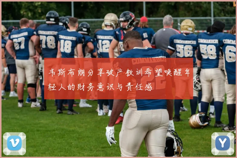 韦斯布朗分享破产教训希望唤醒年轻人的财务意识与责任感